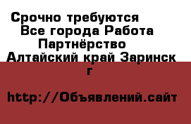 Срочно требуются !!!! - Все города Работа » Партнёрство   . Алтайский край,Заринск г.